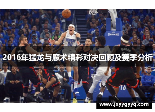 2016年猛龙与魔术精彩对决回顾及赛季分析