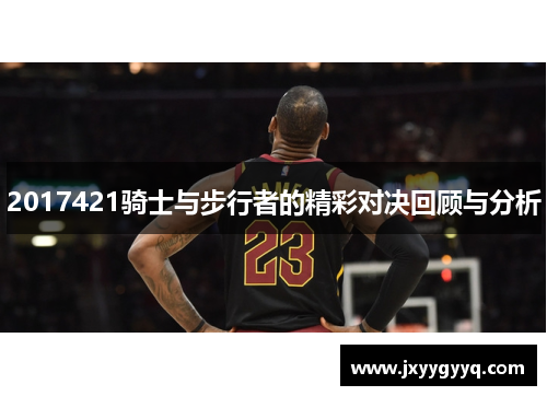 2017421骑士与步行者的精彩对决回顾与分析