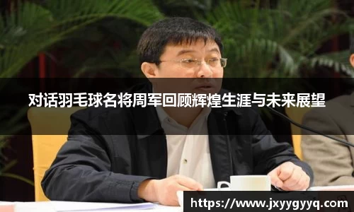 对话羽毛球名将周军回顾辉煌生涯与未来展望