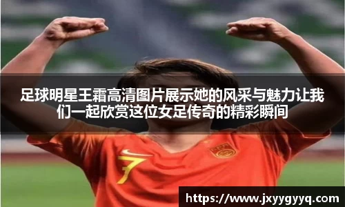 足球明星王霜高清图片展示她的风采与魅力让我们一起欣赏这位女足传奇的精彩瞬间