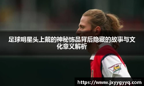 足球明星头上戴的神秘饰品背后隐藏的故事与文化意义解析