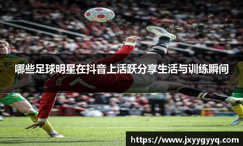 哪些足球明星在抖音上活跃分享生活与训练瞬间